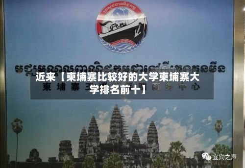 近来【柬埔寨比较好的大学柬埔寨大学排名前十】