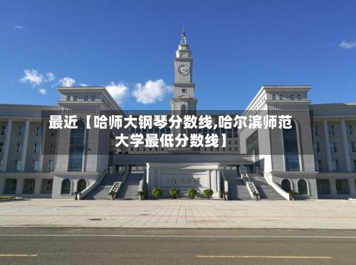 最近【哈师大钢琴分数线,哈尔滨师范大学最低分数线】-第2张图片