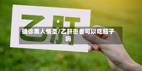 确诊黑人情圣/乙肝患者可以吃茄子吗
