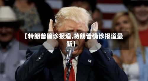 【特朗普确诊报道,特朗普确诊报道最新】-第2张图片