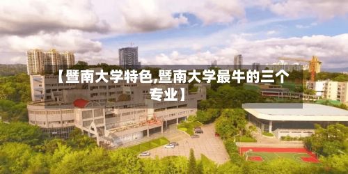 【暨南大学特色,暨南大学最牛的三个专业】