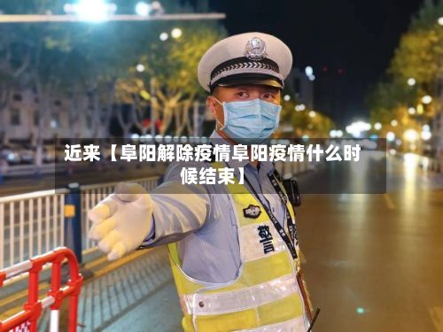近来【阜阳解除疫情阜阳疫情什么时候结束】