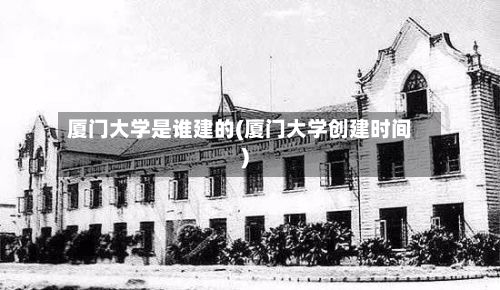 厦门大学是谁建的(厦门大学创建时间)