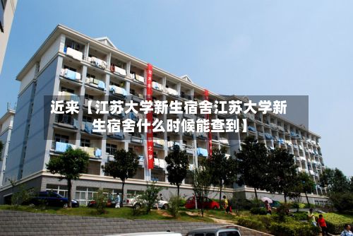 近来【江苏大学新生宿舍江苏大学新生宿舍什么时候能查到】-第2张图片