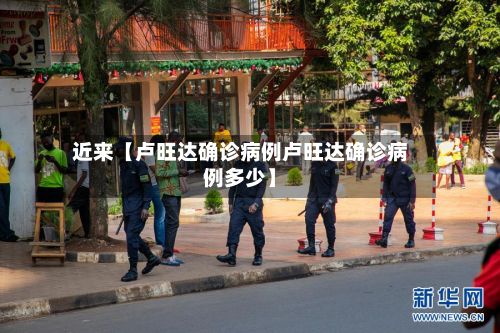 近来【卢旺达确诊病例卢旺达确诊病例多少】