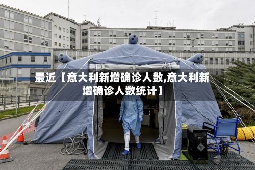 最近【意大利新增确诊人数,意大利新增确诊人数统计】