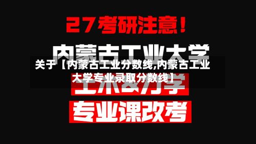 关于【内蒙古工业分数线,内蒙古工业大学专业录取分数线】