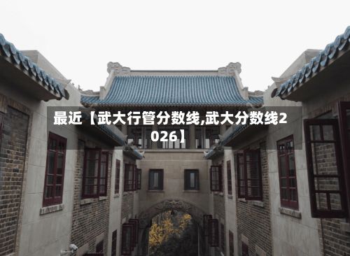 最近【武大行管分数线,武大分数线2026】-第2张图片
