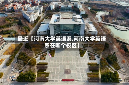 最近【河南大学英语系,河南大学英语系在哪个校区】
