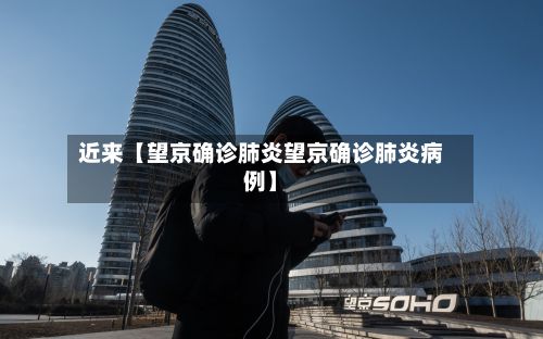 近来【望京确诊肺炎望京确诊肺炎病例】-第2张图片