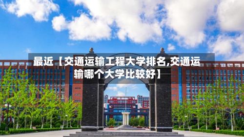 最近【交通运输工程大学排名,交通运输哪个大学比较好】
