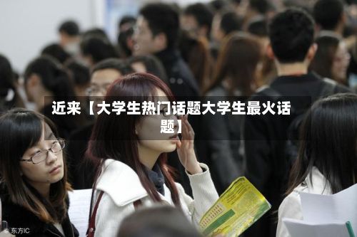 近来【大学生热门话题大学生最火话题】-第2张图片