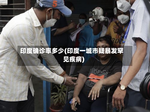 印度确诊率多少(印度一城市疑暴发罕见疾病)-第2张图片
