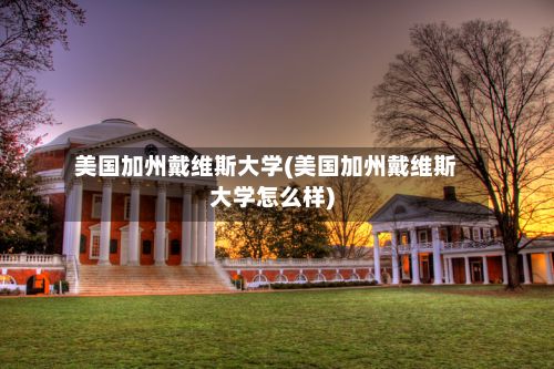 美国加州戴维斯大学(美国加州戴维斯大学怎么样)