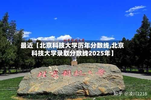 最近【北京科技大学历年分数线,北京科技大学录取分数线2025年】