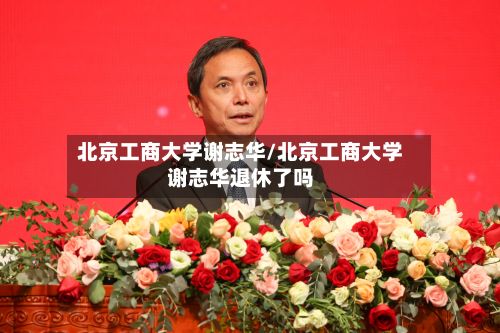北京工商大学谢志华/北京工商大学谢志华退休了吗-第2张图片