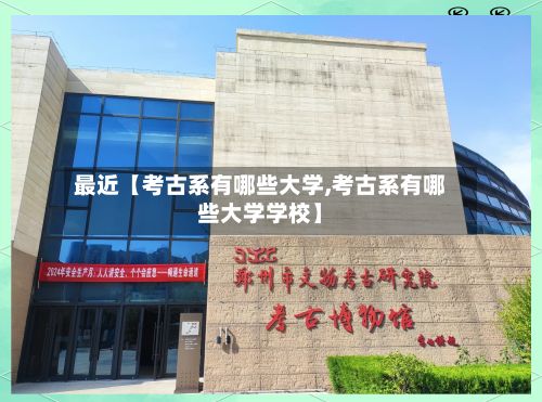 最近【考古系有哪些大学,考古系有哪些大学学校】-第2张图片