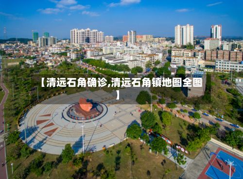 【清远石角确诊,清远石角镇地图全图】-第3张图片