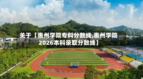 关于【惠州学院专科分数线,惠州学院2026本科录取分数线】