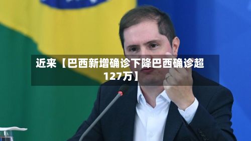 近来【巴西新增确诊下降巴西确诊超127万】