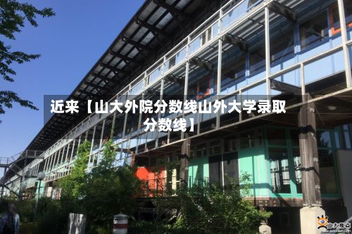 近来【山大外院分数线山外大学录取分数线】