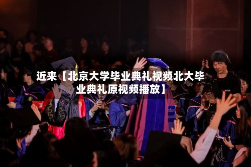 近来【北京大学毕业典礼视频北大毕业典礼原视频播放】-第2张图片