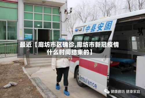 最近【廊坊市区确诊,廊坊市新冠疫情什么时间结束的】