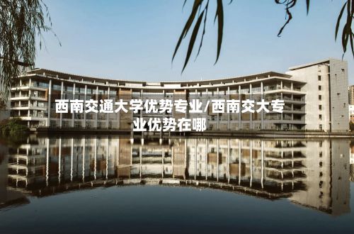 西南交通大学优势专业/西南交大专业优势在哪