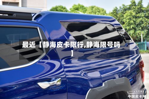 最近【静海皮卡限行,静海限号吗】