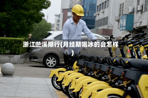 浙江兰溪限行(月经期喝冰的会怎样)-第2张图片