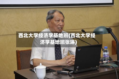 西北大学经济学基地班(西北大学经济学基地班张琳)-第2张图片