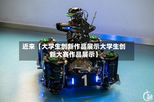 近来【大学生创新作品展示大学生创新大赛作品展示】-第2张图片