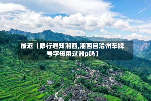 最近【限行通知湘西,湘西自治州车牌号字母用过湘p吗】