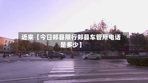 近来【今日郏县限行郏县车管所电话是多少】