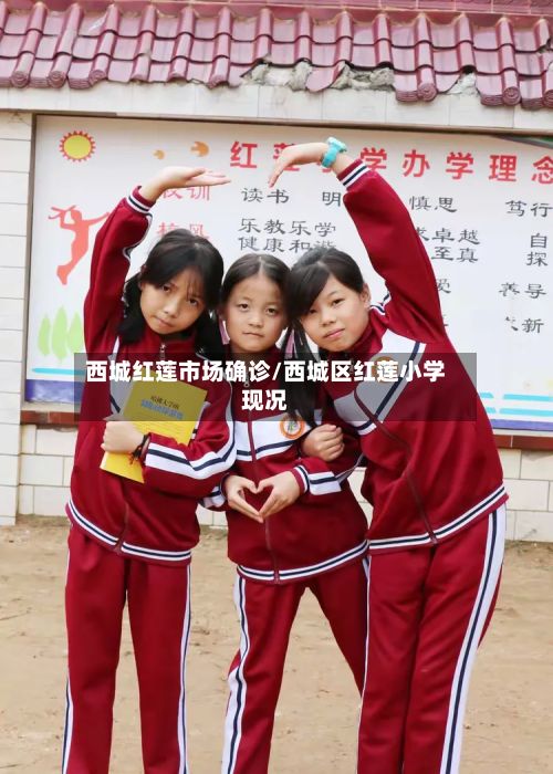 西城红莲市场确诊/西城区红莲小学现况