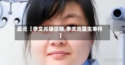 最近【李文亮确诊晚,李文亮医生事件】