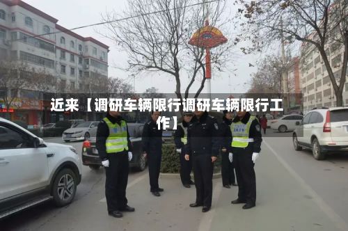 近来【调研车辆限行调研车辆限行工作】