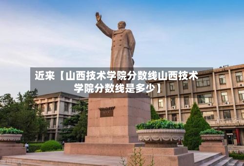 近来【山西技术学院分数线山西技术学院分数线是多少】