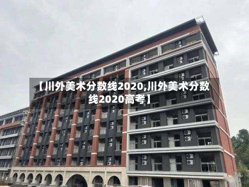 【川外美术分数线2020,川外美术分数线2020高考】-第2张图片