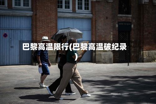 巴黎高温限行(巴黎高温破纪录)-第2张图片