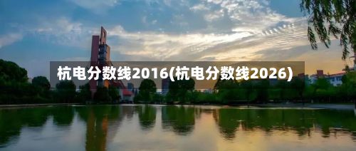 杭电分数线2016(杭电分数线2026)-第2张图片
