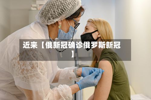 近来【俄新冠确诊俄罗斯新冠】