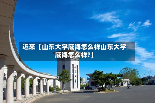 近来【山东大学威海怎么样山东大学威海怎么样?】-第3张图片