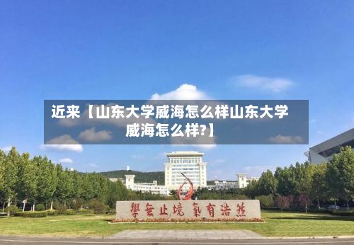 近来【山东大学威海怎么样山东大学威海怎么样?】