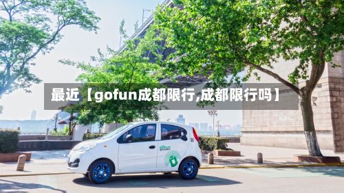 最近【gofun成都限行,成都限行吗】-第2张图片