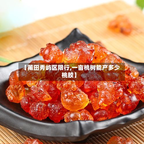 【莆田秀屿区限行,一亩桃树能产多少桃胶】