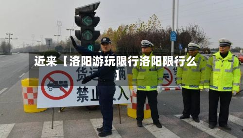 近来【洛阳游玩限行洛阳限行么】
