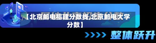 【北京邮电福建分数线,北京邮电大学分数】