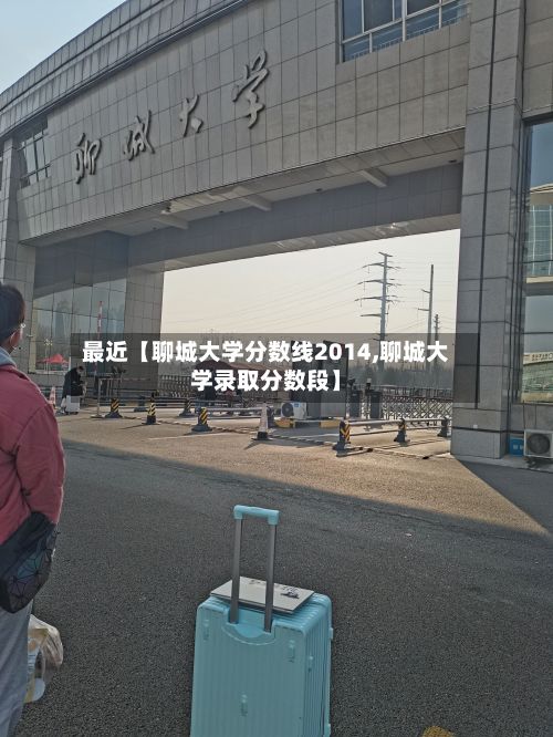最近【聊城大学分数线2014,聊城大学录取分数段】-第2张图片
