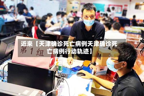 近来【天津确诊死亡病例天津确诊死亡病例行动轨迹】